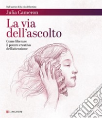 La via dell'ascolto: Come liberare il potere creativo dell'attenzione. E-book. Formato EPUB ebook di Julia Cameron