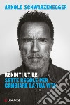 Renditi utile: Sette regole per cambiare la tua vita. E-book. Formato EPUB ebook di Arnold Schwarzenegger