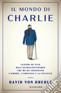 Il mondo di Charlie: Lezioni di vita dall’ultracentenario che mi ha insegnato l’amore, l’amicizia e la felicità. E-book. Formato EPUB ebook
