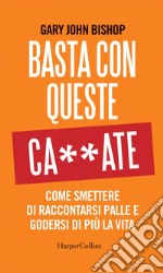 Basta con queste ca**ate: Come smettere di raccontarsi palle e godersi di più la vita.. E-book. Formato EPUB ebook