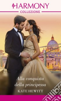 Alla conquista della principessa: Harmony Collezione. E-book. Formato EPUB ebook di Kate Hewitt