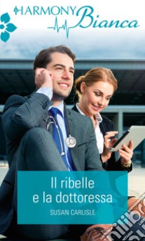 Il ribelle e la dottoressa: Harmony Bianca. E-book. Formato EPUB ebook di Susan Carlisle