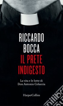 Il prete indigesto: La vita e le lotte di Don Antonio Coluccia. E-book. Formato EPUB ebook di Riccardo Bocca