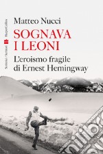 Sognava i leoni: L'eroismo fragile di Ernest Hemingway. E-book. Formato EPUB ebook