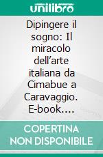 Dipingere il sogno: Il miracolo dell’arte italiana da Cimabue a Caravaggio. E-book. Formato EPUB ebook di Antonio Forcellino