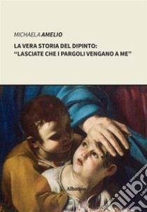 La vera storia del dipinto: “Lasciate che i pargoli vengano a me”. E-book. Formato Mobipocket ebook di Michaela Amelio