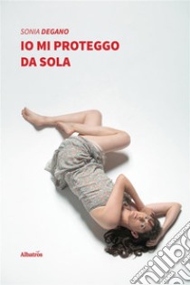 Io mi proteggo da sola. E-book. Formato EPUB ebook di Sonia Degano