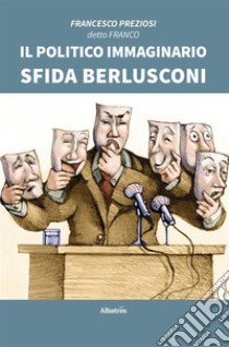 Il Politico Immaginario sfida Berlusconi. E-book. Formato EPUB ebook di Francesco Preziosi