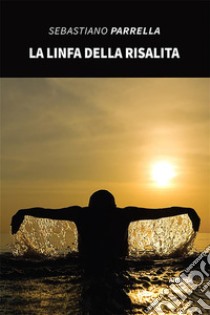 La linfa della risalita. E-book. Formato EPUB ebook di Sebastiano Parrella