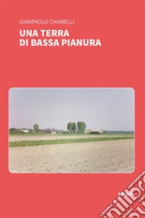 Una terra di bassa pianura. E-book. Formato EPUB ebook di Giampaolo Chiarelli