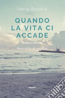 Quando la vita ci accade. E-book. Formato EPUB ebook di Ilaria Robbio