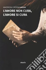 L’amore non cura, l’amore si cura. E-book. Formato EPUB ebook