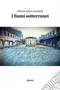 I fiumi sotterranei. E-book. Formato EPUB ebook di Alberto Mario Scrattelli