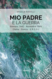 Mio padre e la guerra. E-book. Formato EPUB ebook di Angelo Ravelli