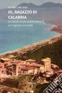 Io, ragazzo di Calabria. La storia un po’ particolare di un ragazzo normale. E-book. Formato EPUB ebook di Raffaele De Luca