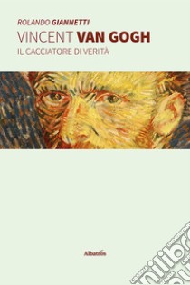 Vincent Van Gogh - Il cacciatore di verità. E-book. Formato EPUB ebook di Rolando Giannetti