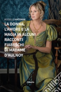 La donna, l’amore e la magia in alcuni racconti fiabeschi di madame d’Aulnoy. E-book. Formato EPUB ebook di Rossella Antonini