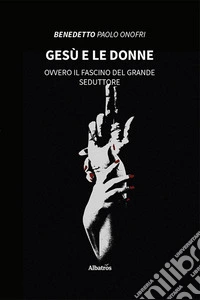 Gesù e le donne. Ovvero il fascino del grande seduttore. E-book. Formato EPUB ebook