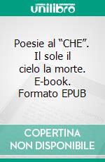 Poesie al “CHE”. Il sole il cielo la morte. E-book. Formato EPUB ebook