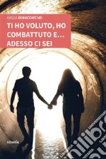 Ti ho voluto, ho combattuto e... adesso ci sei. E-book. Formato EPUB ebook