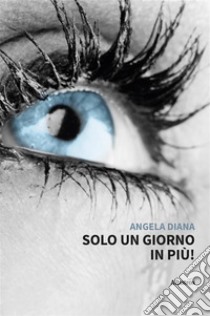 Solo un giorno in più!. E-book. Formato EPUB ebook di Angela Diana