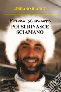 Prima si muore. POI SI RINASCE SCIAMANO. E-book. Formato EPUB ebook di Adriano Bianco