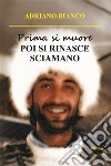 Prima si muore. POI SI RINASCE SCIAMANO. E-book. Formato EPUB ebook di Adriano Bianco