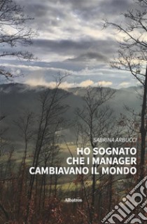 Ho sognato che i manager cambiavano il mondo. E-book. Formato EPUB ebook di Sabrina Arbucci