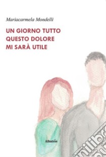 Un giorno tutto questo dolore mi sarà utile. E-book. Formato EPUB ebook di Mariacarmela Mondelli