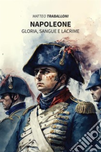 Napoleone. Gloria, Sangue e Lacrime. E-book. Formato EPUB ebook di Matteo Traballoni