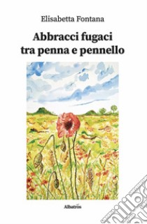 Abbracci fugaci tra penna e pennello. E-book. Formato EPUB ebook di Elisabetta Fontana