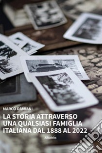 La Storia attraverso una qualsiasi famiglia italiana dal 1888 al 2022. E-book. Formato EPUB ebook di Marco Damiani