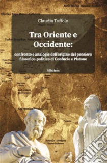 Tra Oriente e Occidente: confronto e analogie dell’origine del pensiero filosofico-politico di Confucio e Platone. E-book. Formato EPUB ebook di Claudia Toffolo