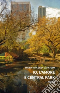 Io, l’amore e Central Park. E-book. Formato EPUB ebook di Maria Vincenza Gargiulo