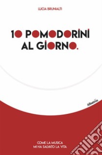 10 pomodorini al giorno. Come la musica mi ha salvato la vita. E-book. Formato EPUB ebook di Lucia Brunialti