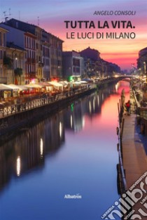 Tutta la vita. Le luci di Milano. E-book. Formato EPUB ebook di Angelo Consoli