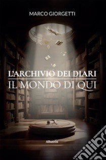 L’Archivio dei Diari. Il Mondo di Qui. E-book. Formato EPUB ebook di Marco Giorgetti