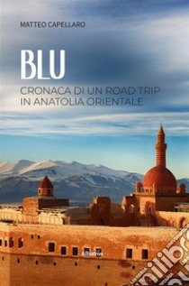 BLU. Cronaca di un road trip in Anatolia Orientale. E-book. Formato EPUB ebook di Matteo Capellaro