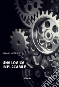 Una logica implacabile. E-book. Formato EPUB ebook di Silvano Ambrosetti