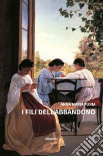 I fili dell’abbandono. E-book. Formato EPUB ebook di Anna Maria Furia