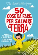 50 cose da fare per salvare la Terra: Manuale per proteggere il nostro pianeta e i suoi abitanti (cominciando ora). E-book. Formato PDF ebook