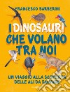 I dinosauri che volano tra noi: Un viaggio alla scoperta delle ali da salvare. E-book. Formato EPUB ebook di Francesco Barberini