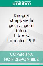 Bisogna strappare la gioia ai giorni futuri. E-book. Formato EPUB