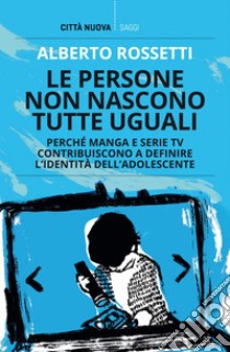 Le persone non nascono tutte uguali: Perché manga e serie TV contribuiscono a definire l'identità dell'adolescente. E-book. Formato EPUB ebook di Alberto Rossetti