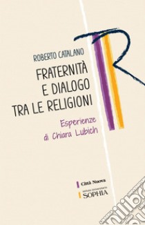 Fraternità e dialogo tra le religioni: Esperienze di Chiara Lubich. E-book. Formato PDF ebook di Roberto Catalano