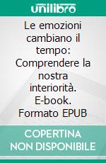 Le emozioni cambiano il tempo: Comprendere la nostra interiorità. E-book. Formato EPUB ebook