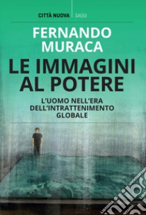 Le immagini al potere: L'uomo nell'era dell'intrattenimento globale. E-book. Formato EPUB ebook di Fernando Muraca