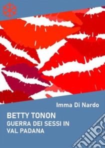 Betty Tonon. Guerra dei sessi in Val Padana. E-book. Formato Mobipocket ebook di Imma Di Nardo