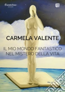 Il Mio Mondo Fantastico nel Mistero della Vita. E-book. Formato EPUB ebook di Carmela Valente