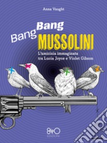 Bang Bang Mussolini: L'amicizia immaginata tra Lucia Joyce e Violet Gibson. E-book. Formato EPUB ebook di Anna Vaught